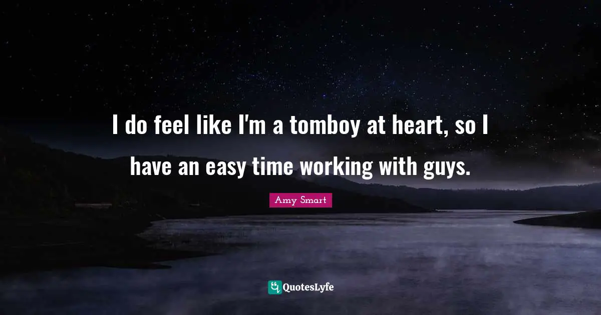 I do feel like I'm a tomboy at heart, so I have an easy time working with guys.