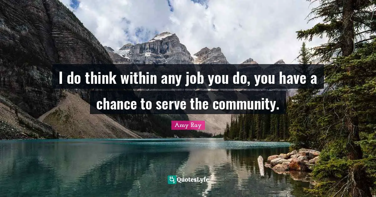 I do think within any job you do, you have a chance to serve the community.