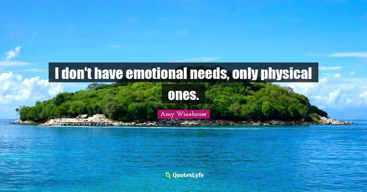 I don't have emotional needs, only physical ones.