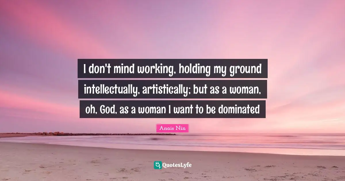 I don't mind working, holding my ground intellectually, artistically; but as a woman, oh, God, as a woman I want to be dominated