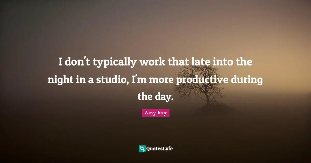 I don't typically work that late into the night in a studio, I'm more productive during the day.