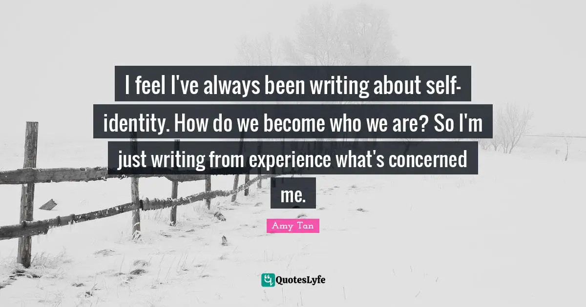 Amy Tan Quotes: "I feel I've always been writing about self-identity. How do we become who we are? So I'm just writing from experience what's concerned me."