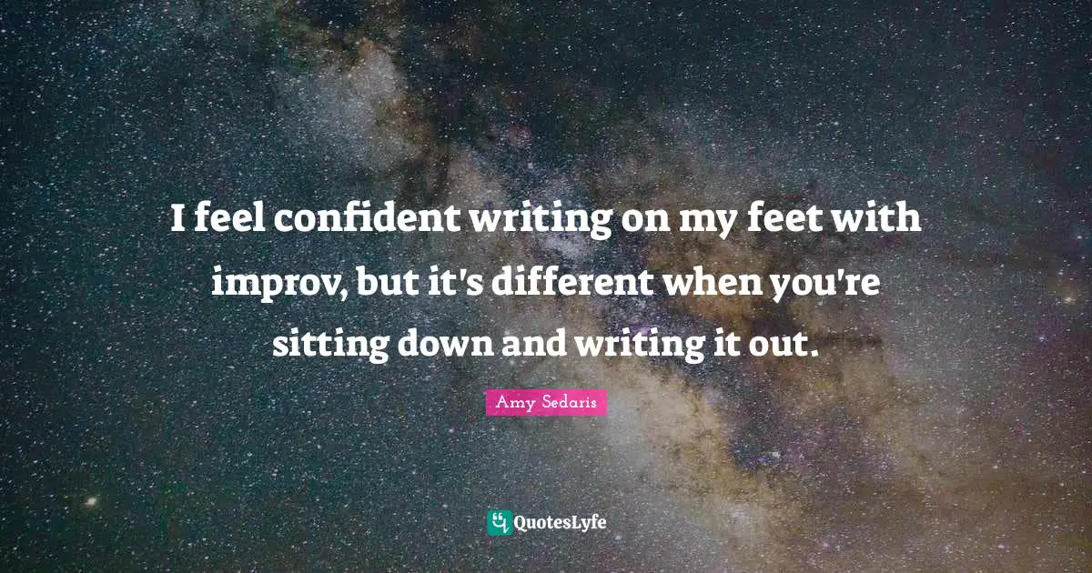 I feel confident writing on my feet with improv, but it's different when you're sitting down and writing it out.