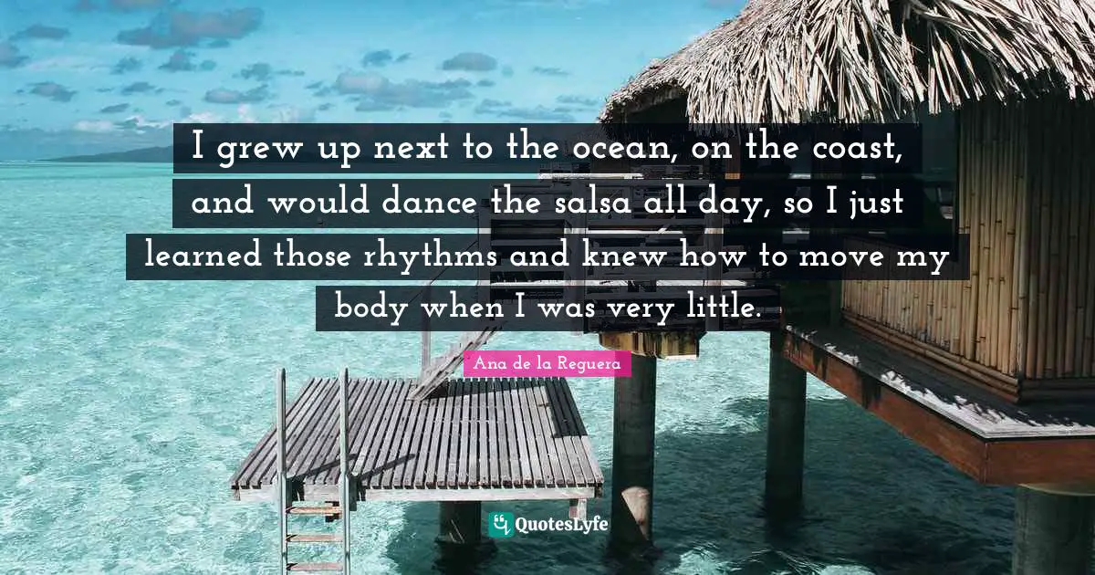I grew up next to the ocean, on the coast, and would dance the salsa all day, so I just learned those rhythms and knew how to move my body when I was very little.