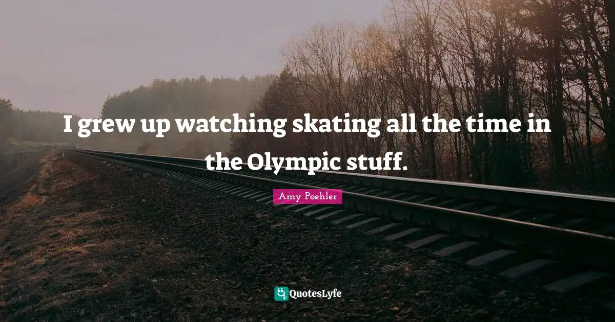I grew up watching skating all the time in the Olympic stuff.