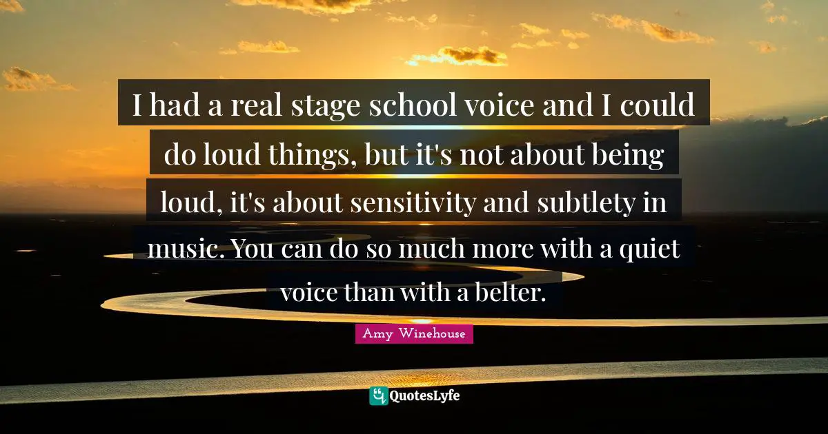 I had a real stage school voice and I could do loud things, but it's not about being loud, it's about sensitivity and subtlety in music. You can do so much more with a quiet voice than with a belter.
