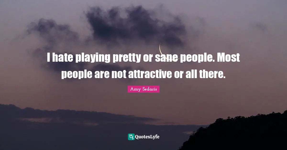 Amy Sedaris Quotes: "I hate playing pretty or sane people. Most people are not attractive or all there."