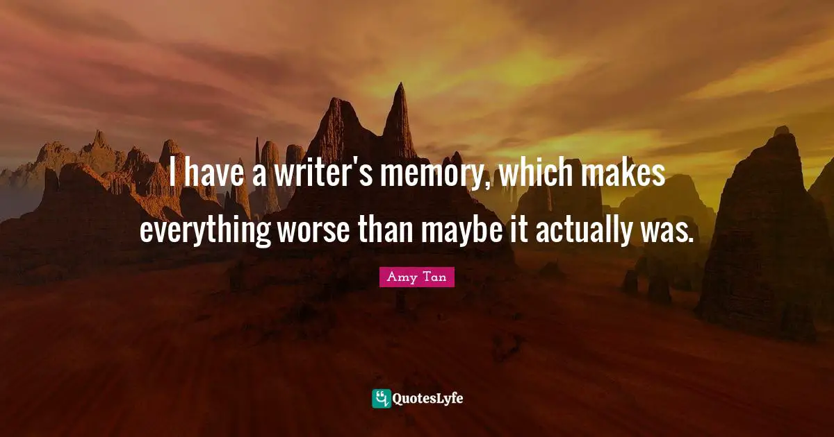 Amy Tan Quotes: "I have a writer's memory, which makes everything worse than maybe it actually was."