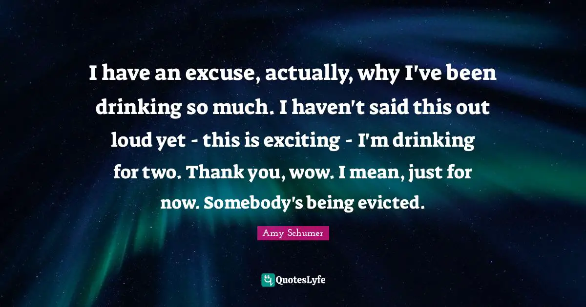 I have an excuse, actually, why I've been drinking so much. I haven't said this out loud yet - this is exciting - I'm drinking for two. Thank you, wow. I mean, just for now. Somebody's being evicted.