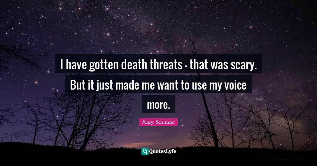 I have gotten death threats - that was scary. But it just made me want to use my voice more.