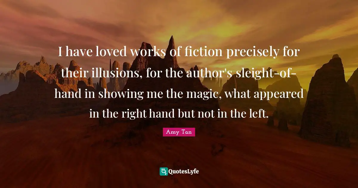 Amy Tan Quotes: "I have loved works of fiction precisely for their illusions, for the author's sleight-of-hand in showing me the magic, what appeared in the right hand but not in the left."