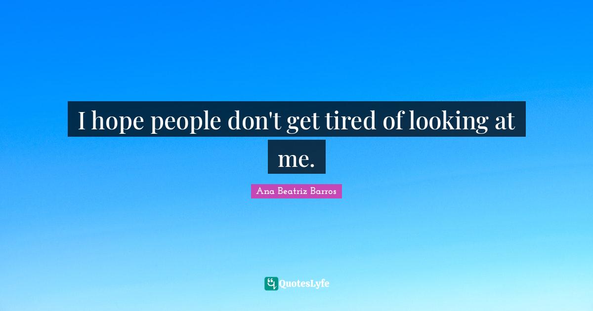 I hope people don't get tired of looking at me.