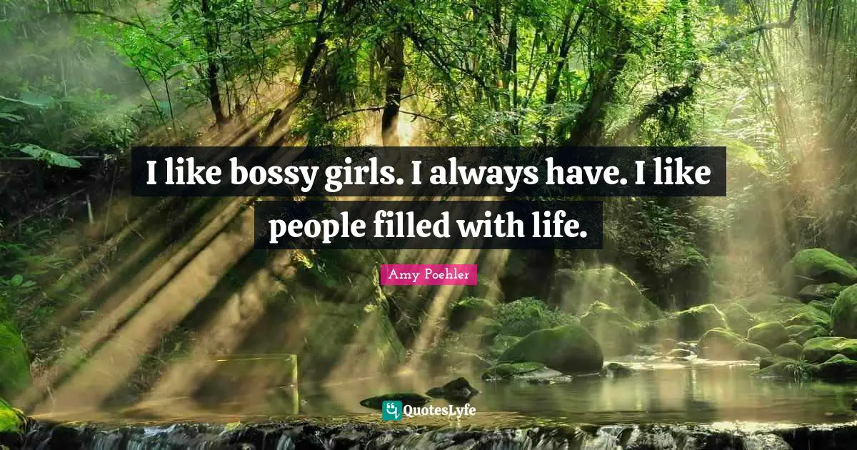 I like bossy girls. I always have. I like people filled with life.