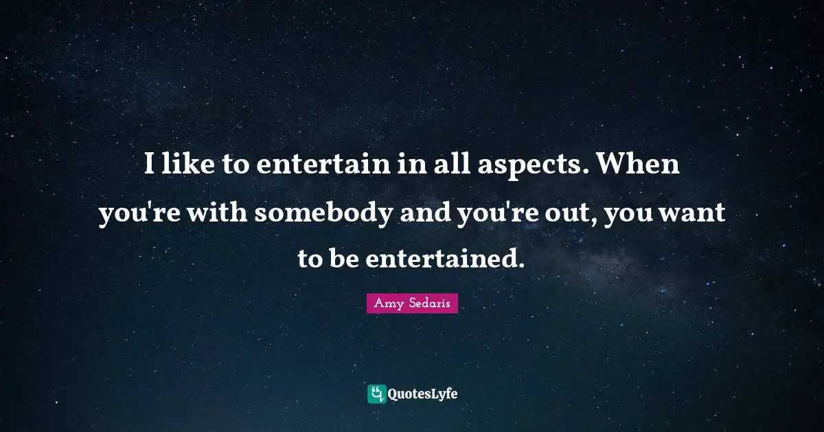 Amy Sedaris Quotes: "I like to entertain in all aspects. When you're with somebody and you're out, you want to be entertained."