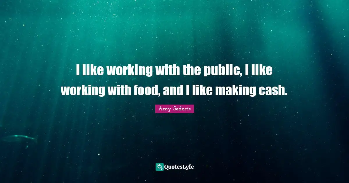 I like working with the public, I like working with food, and I like making cash.
