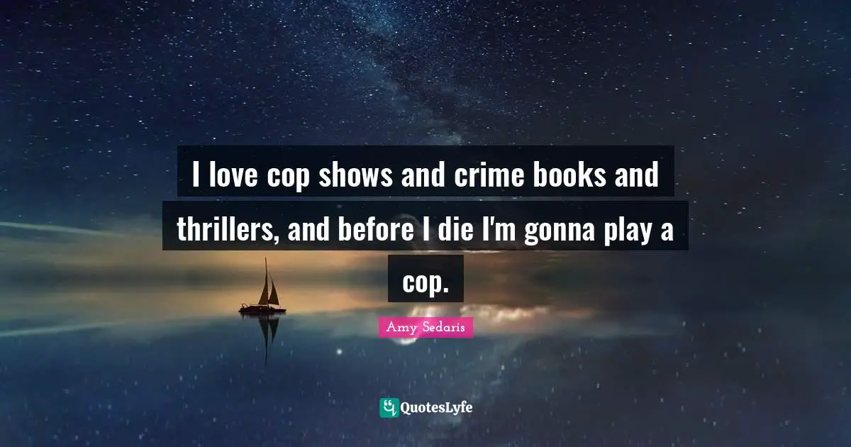 I love cop shows and crime books and thrillers, and before I die I'm gonna play a cop.