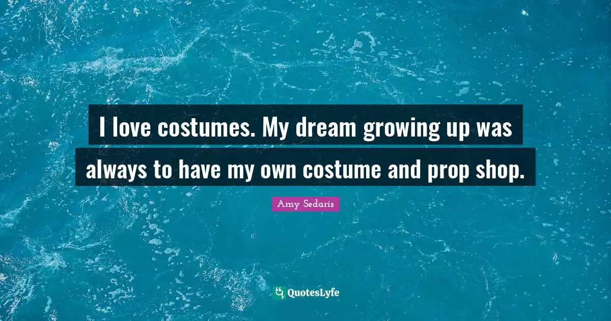 I love costumes. My dream growing up was always to have my own costume and prop shop.