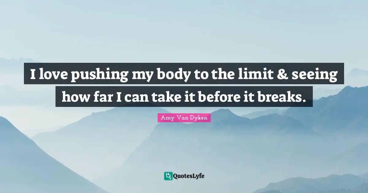 I love pushing my body to the limit & seeing how far I can take it before it breaks.