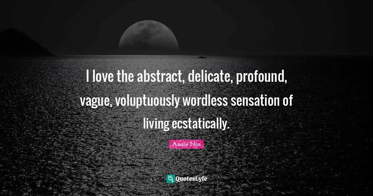 I love the abstract, delicate, profound, vague, voluptuously wordless sensation of living ecstatically.