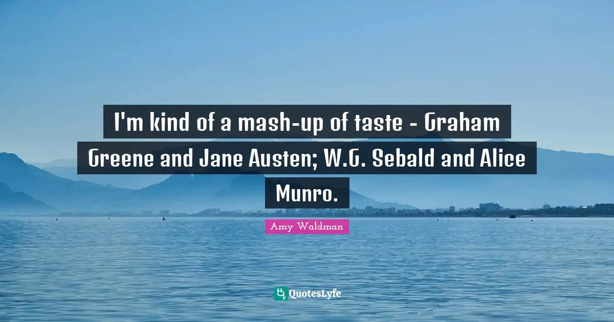 I'm kind of a mash-up of taste - Graham Greene and Jane Austen; W.G. Sebald and Alice Munro.