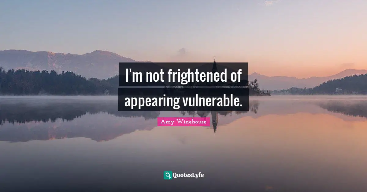 I'm not frightened of appearing vulnerable.