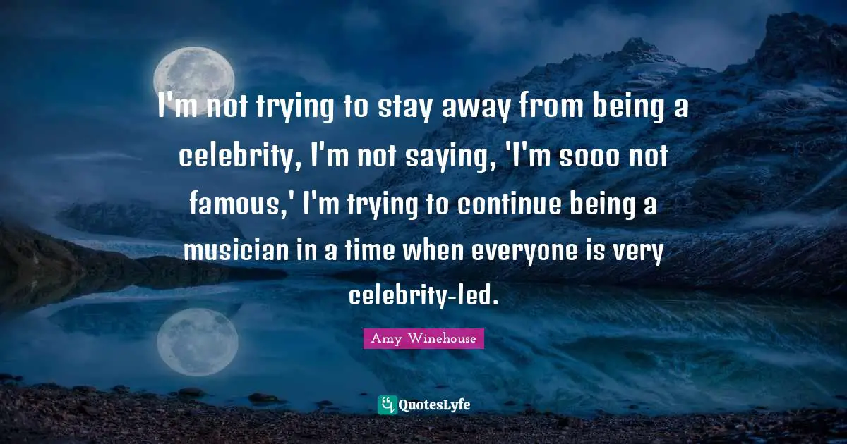 I'm not trying to stay away from being a celebrity, I'm not saying, 'I'm sooo not famous,' I'm trying to continue being a musician in a time when everyone is very celebrity-led.
