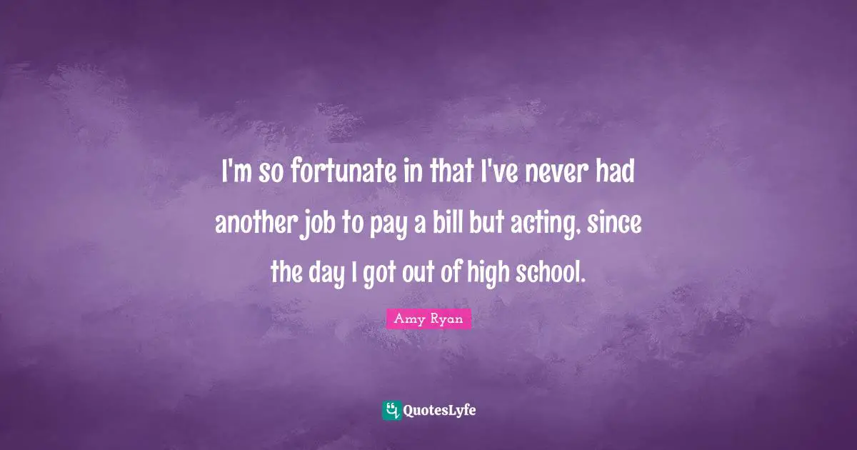I'm so fortunate in that I've never had another job to pay a bill but acting, since the day I got out of high school.