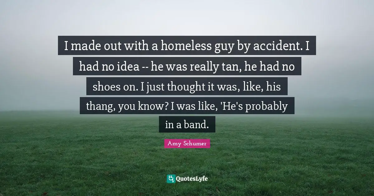 I made out with a homeless guy by accident. I had no idea -- he was really tan, he had no shoes on. I just thought it was, like, his thang, you know? I was like, 'He's probably in a band.