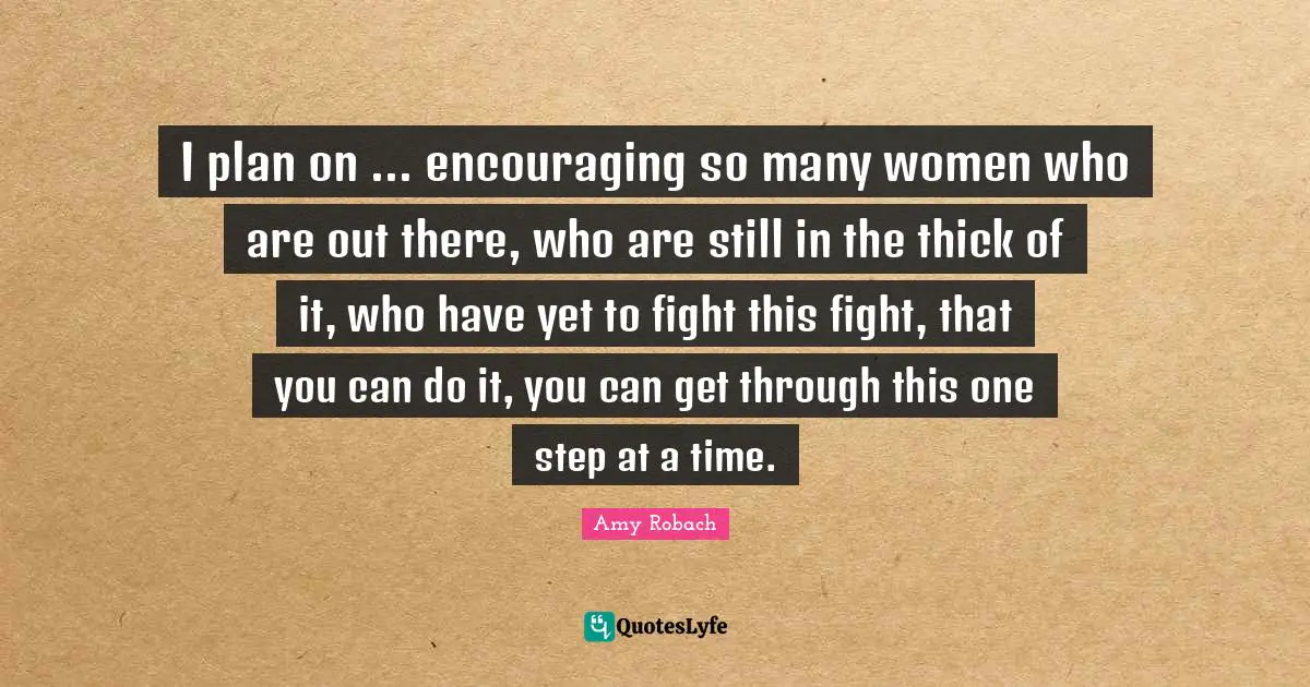 I plan on ... encouraging so many women who are out there, who are still in the thick of it, who have yet to fight this fight, that you can do it, you can get through this one step at a time.