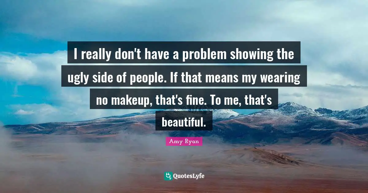 I really don't have a problem showing the ugly side of people. If that means my wearing no makeup, that's fine. To me, that's beautiful.