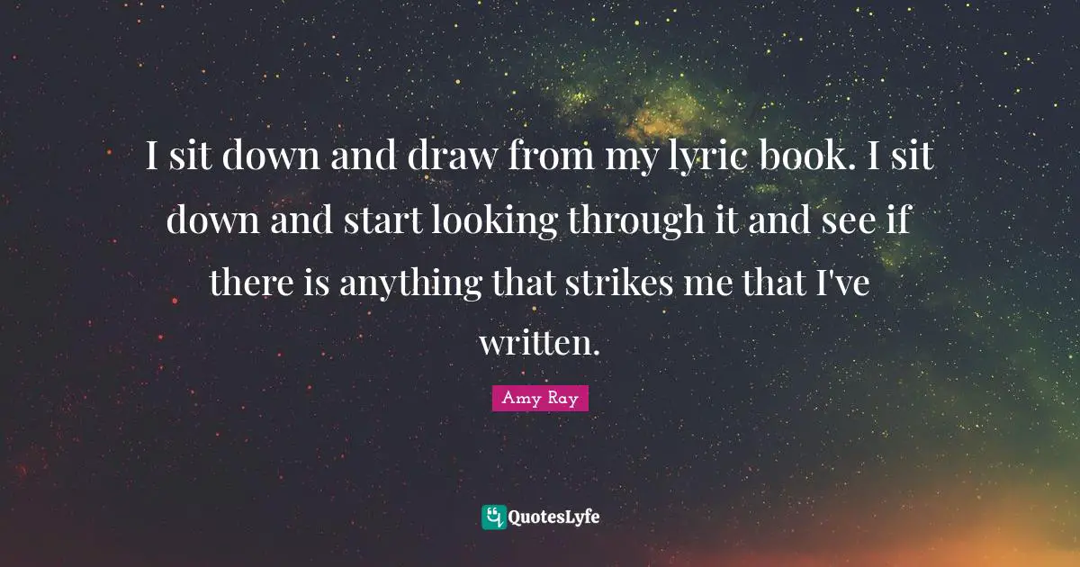 I sit down and draw from my lyric book. I sit down and start looking through it and see if there is anything that strikes me that I've written.