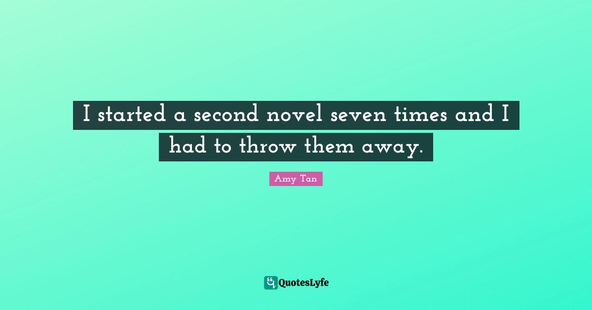 I started a second novel seven times and I had to throw them away.
