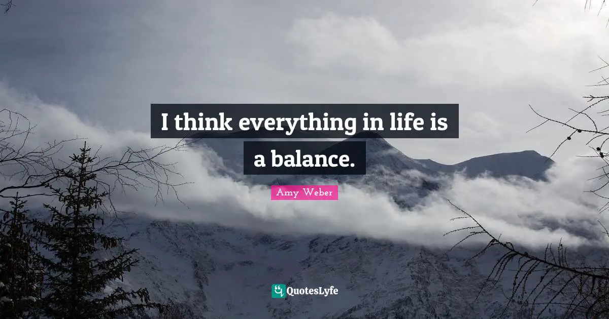 I think everything in life is a balance.