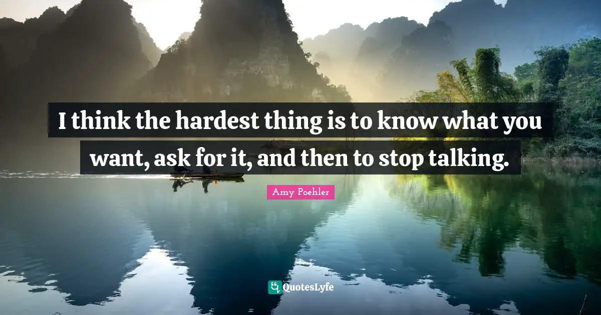 I think the hardest thing is to know what you want, ask for it, and then to stop talking.