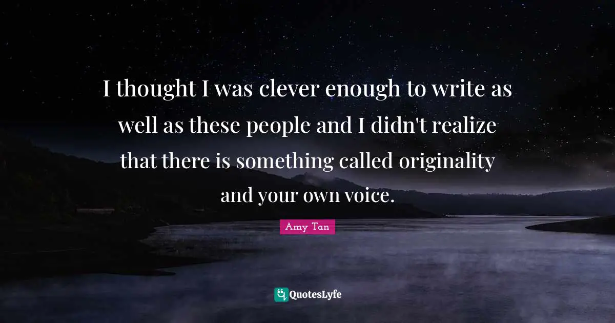 Amy Tan Quotes: "I thought I was clever enough to write as well as these people and I didn't realize that there is something called originality and your own voice."