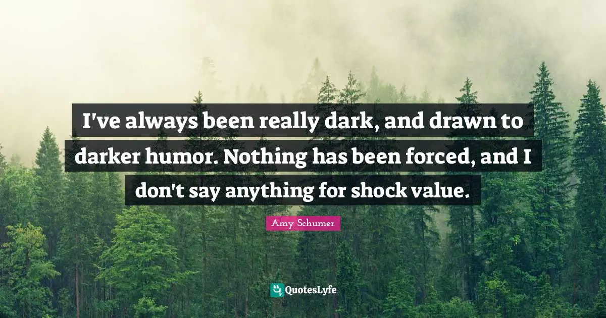 I've always been really dark, and drawn to darker humor. Nothing has been forced, and I don't say anything for shock value.