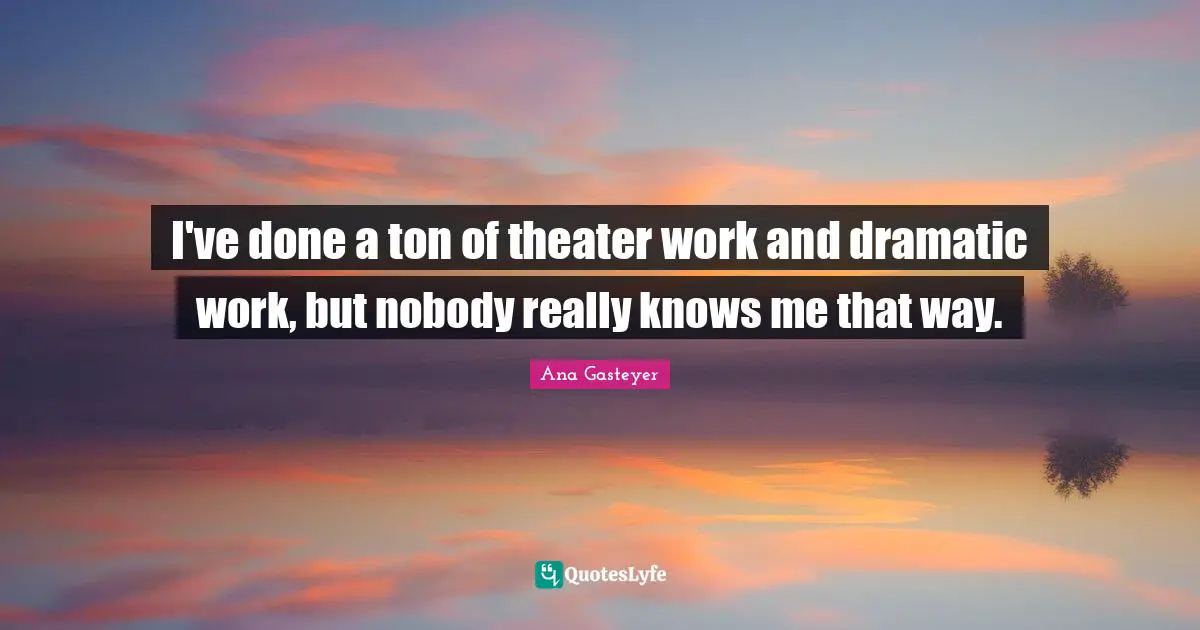 I've done a ton of theater work and dramatic work, but nobody really knows me that way.