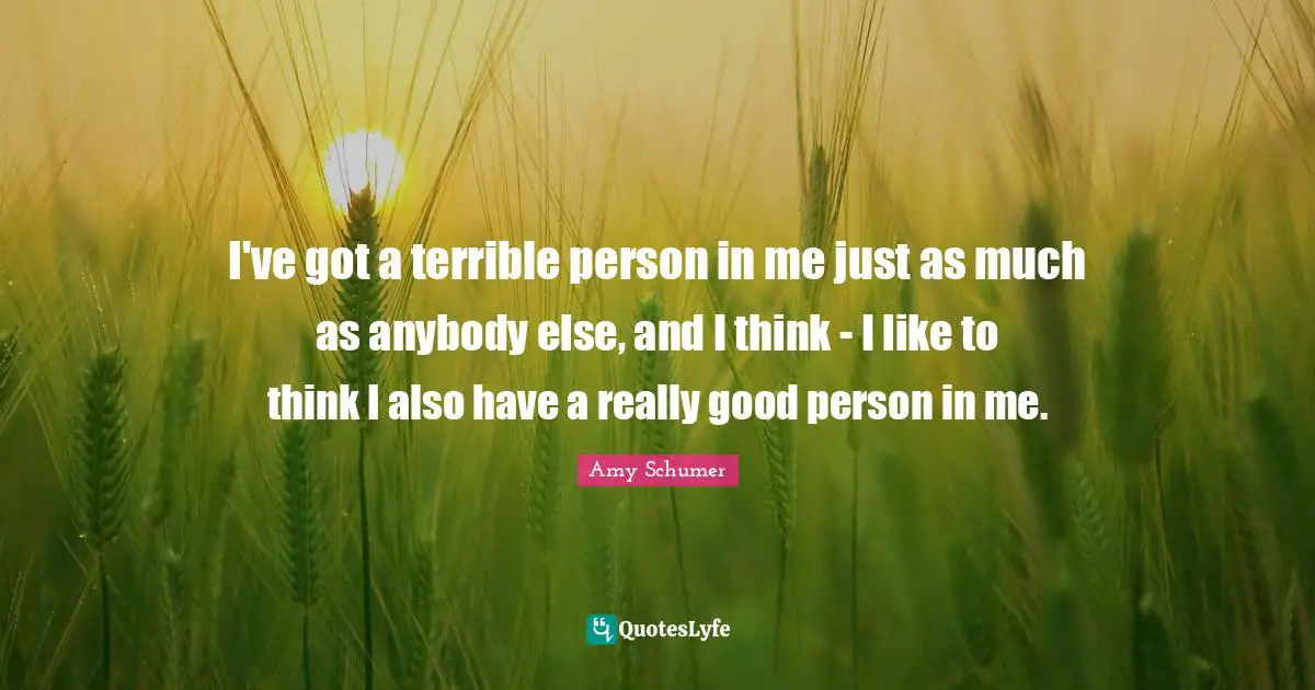 I've got a terrible person in me just as much as anybody else, and I think - I like to think I also have a really good person in me.