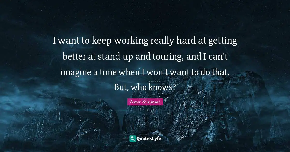 Working Really Hard Quotes: "I want to keep working really hard at getting better at stand-up and touring, and I can't imagine a time when I won't want to do that. But, who knows?"