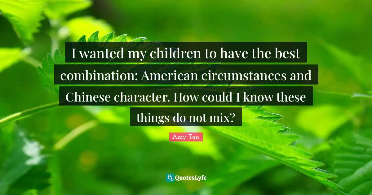 Amy Tan Quotes: "I wanted my children to have the best combination: American circumstances and Chinese character. How could I know these things do not mix?"