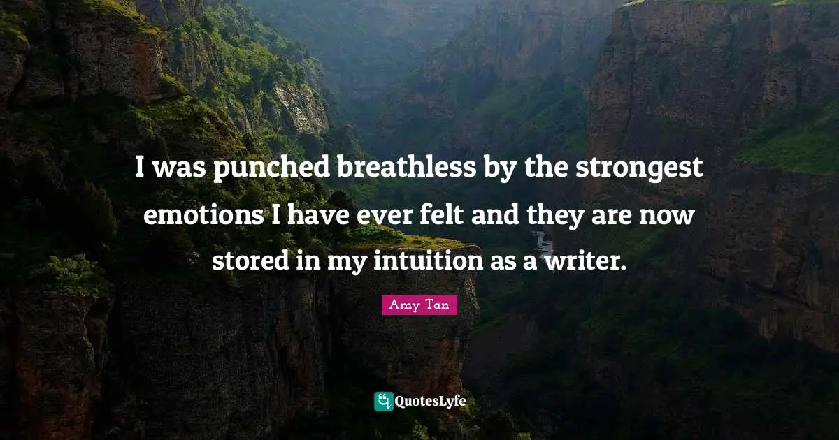 Amy Tan Quotes: "I was punched breathless by the strongest emotions I have ever felt and they are now stored in my intuition as a writer."