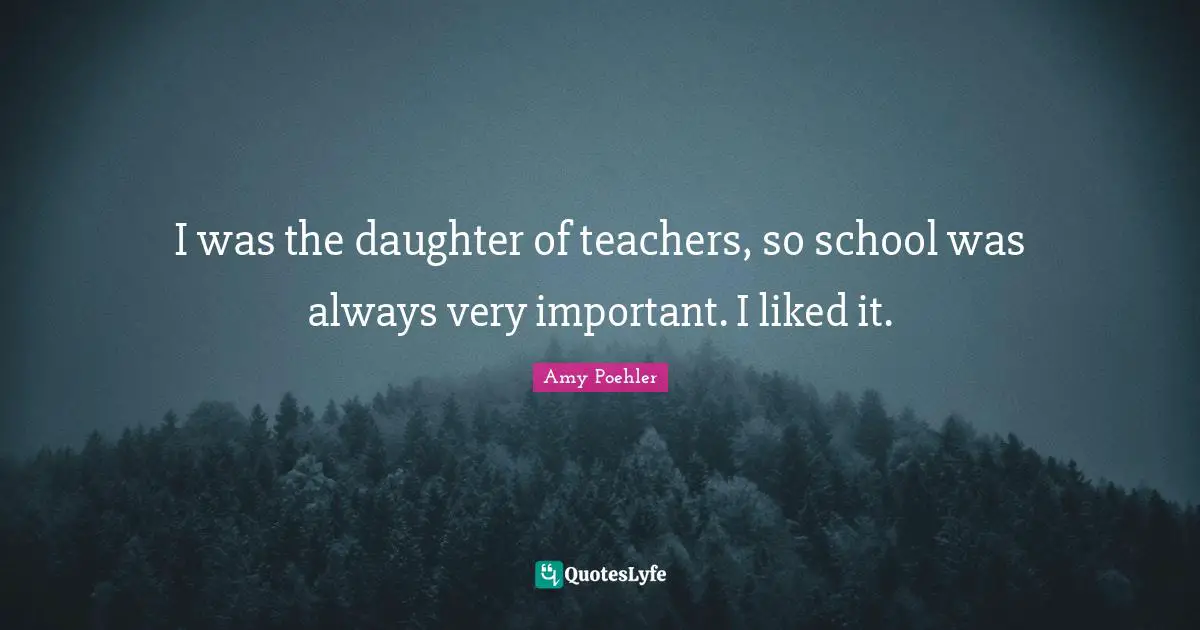 I was the daughter of teachers, so school was always very important. I liked it.