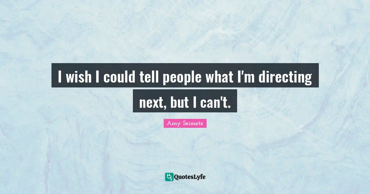 I wish I could tell people what I'm directing next, but I can't.