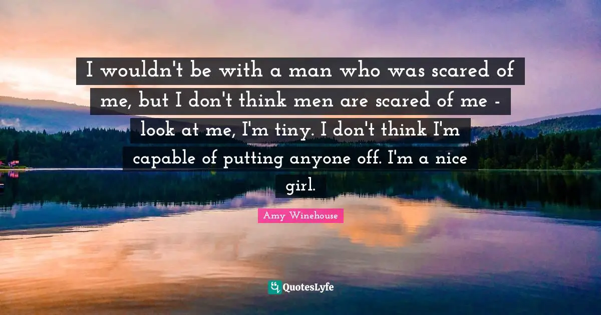 I wouldn't be with a man who was scared of me, but I don't think men are scared of me - look at me, I'm tiny. I don't think I'm capable of putting anyone off. I'm a nice girl.