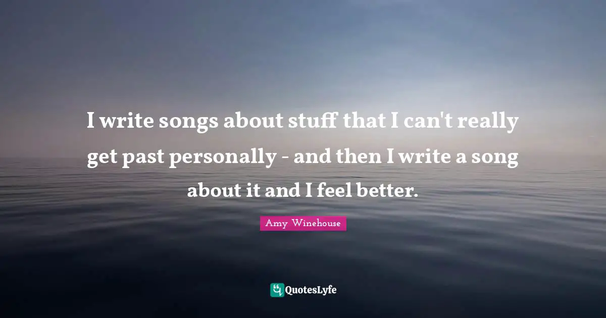 I write songs about stuff that I can't really get past personally - and then I write a song about it and I feel better.