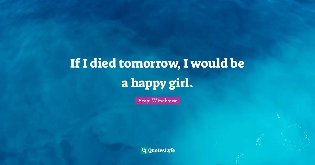 If I died tomorrow, I would be a happy girl.
