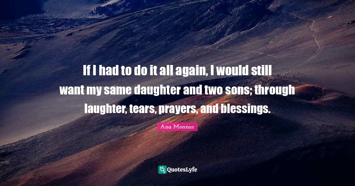 If I had to do it all again, I would still want my same daughter and two sons; through laughter, tears, prayers, and blessings.