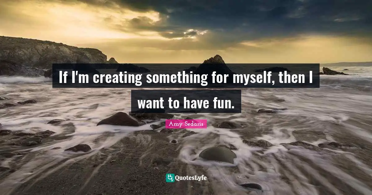 Creating Something Quotes: "If I'm creating something for myself, then I want to have fun."