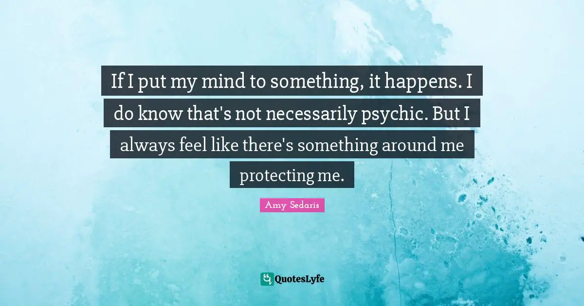 If I put my mind to something, it happens. I do know that's not necessarily psychic. But I always feel like there's something around me protecting me.