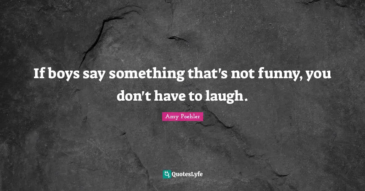 If boys say something that's not funny, you don't have to laugh.